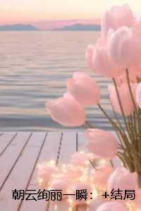 朝云绚丽一瞬：结局+番外+完结