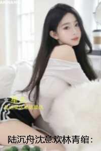 陆沉舟沈意欢林青绾:抖音热门