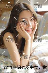 双竹马偏心私生女，我离开后他们悔不当初+全文+后续