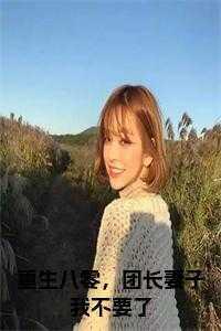 重生八零,团长妻子我不要了精心编著