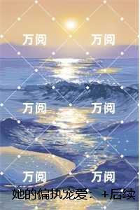 她的偏执宠爱：节选高光片段速递‌