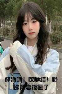 醉酒吻！咬喉结！野欲薄总馋疯了名