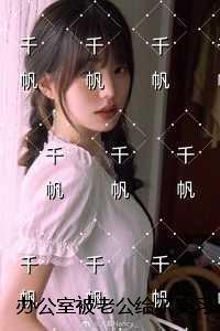 办公室被老公给了实习生之后，我去父留子了