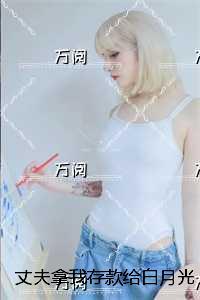 丈夫拿我存款给白月光交社保：在线品鉴