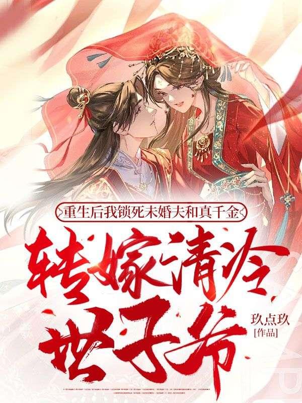 重生后我锁死未婚夫和真千金,转嫁清冷世子爷